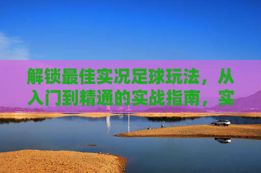解锁最佳实况足球玩法，从入门到精通的实战指南，实况足球从入门到精通，实战全攻略