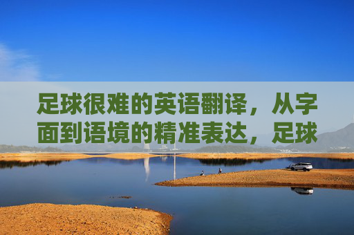 足球很难的英语翻译，从字面到语境的精准表达，足球很难的英译，从字面到语境的精准表达
