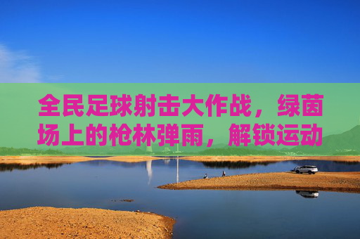 全民足球射击大作战，绿茵场上的枪林弹雨，解锁运动新姿势！全民足球射击大作战，解锁绿茵新姿势