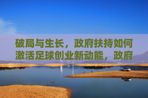 破局与生长，政府扶持如何激活足球创业新动能，政府扶持，激活足球创业新动能的破局与生长