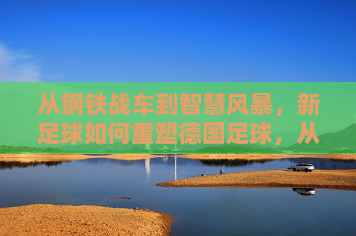 从钢铁战车到智慧风暴，新足球如何重塑德国足球，从钢铁战车到智慧风暴，新足球重塑德国足球