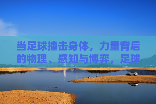 当足球撞击身体，力量背后的物理、感知与博弈，足球撞击身体的物理、感知与博弈