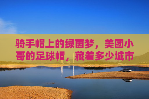 骑手帽上的绿茵梦，美团小哥的足球帽，藏着多少城市的热爱？美团小哥的足球帽，藏着一座城市的绿茵梦