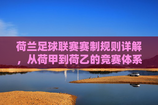 荷兰足球联赛赛制规则详解，从荷甲到荷乙的竞赛体系，荷兰足球联赛赛制规则详解，荷甲至荷乙竞赛体系全解析