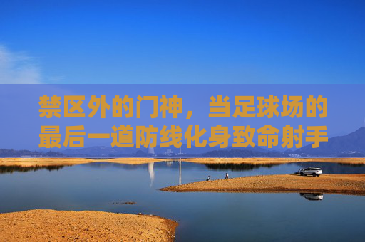 禁区外的门神，当足球场的最后一道防线化身致命射手，禁区外！门神化身致命射手
