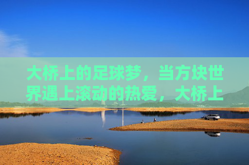 大桥上的足球梦，当方块世界遇上滚动的热爱，大桥上的方块足球梦