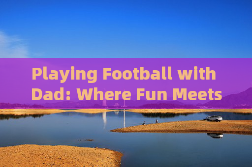 Playing Football with Dad: Where Fun Meets English Learning，Playing Football with Dad: Where Fun Meets English Learning