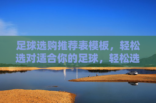 足球选购推荐表模板，轻松选对适合你的足球，轻松选对足球，足球选购推荐表模板