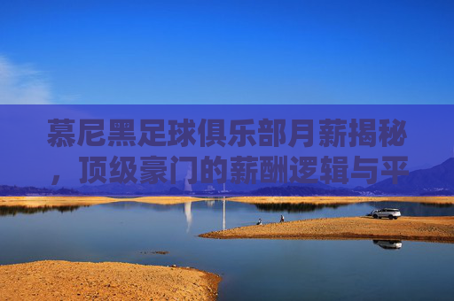 慕尼黑足球俱乐部月薪揭秘，顶级豪门的薪酬逻辑与平衡之道，慕尼黑足球俱乐部月薪揭秘，顶级豪门的薪酬逻辑与平衡之道