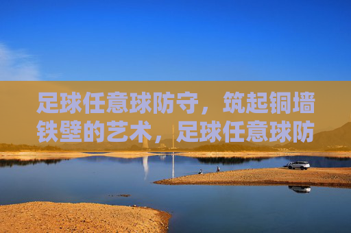 足球任意球防守，筑起铜墙铁壁的艺术，足球任意球防守，铜墙铁壁的艺术