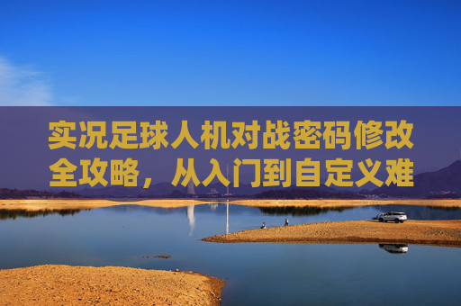 实况足球人机对战密码修改全攻略，从入门到自定义难度，告别被虐与无趣，实况足球人机对战密码修改全攻略，从入门到自定义难度，告别被虐与无趣