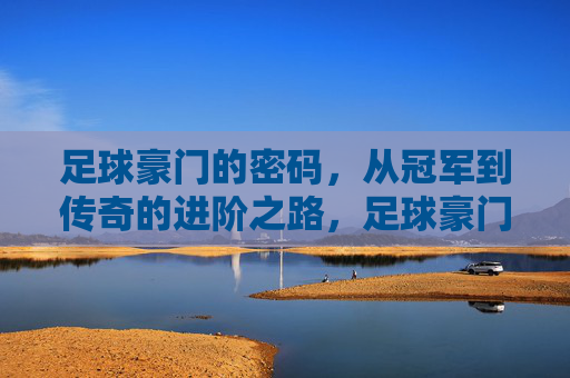 足球豪门的密码，从冠军到传奇的进阶之路，足球豪门的密码，从冠军到传奇的进阶之路