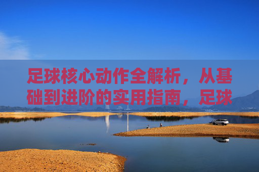 足球核心动作全解析，从基础到进阶的实用指南，足球核心动作全解析，从基础到进阶的实用指南