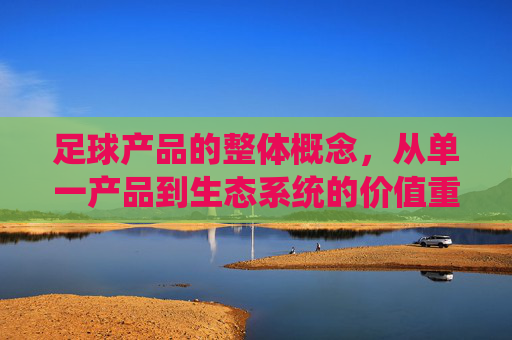 足球产品的整体概念，从单一产品到生态系统的价值重构，足球产品，从单一到生态的价值重构