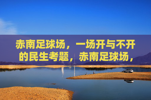 赤南足球场，一场开与不开的民生考题，赤南足球场，开与不开的民生考题