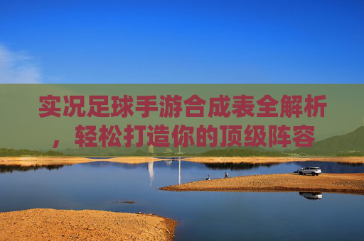 实况足球手游合成表全解析，轻松打造你的顶级阵容