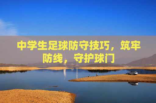 中学生足球防守技巧，筑牢防线，守护球门