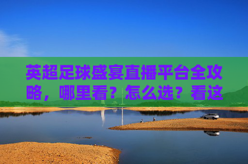 英超足球盛宴直播平台全攻略，哪里看？怎么选？看这篇就够了！英超直播平台全攻略，哪里看怎么选一篇就够了