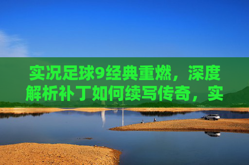 实况足球9经典重燃，深度解析补丁如何续写传奇，实况足球9，补丁重燃经典，续写传奇