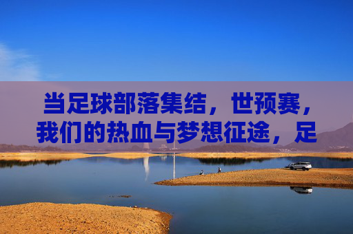当足球部落集结，世预赛，我们的热血与梦想征途，足球部落集结世预赛，热血与梦想的征途