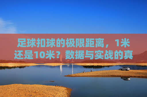 足球扣球的极限距离，1米还是10米？数据与实战的真相，足球扣球极限距离，1米还是10米？数据与实战的真相