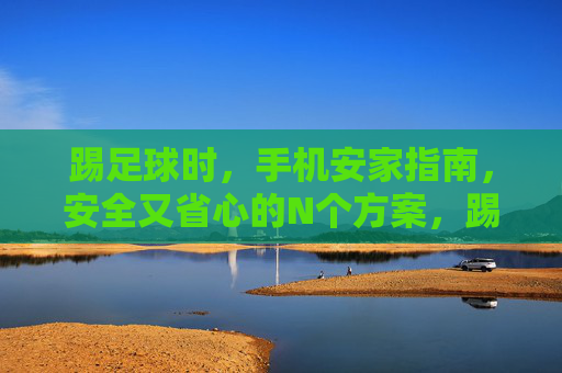 踢足球时，手机安家指南，安全又省心的N个方案，踢球手机安家指南，安全又省心的N个方案