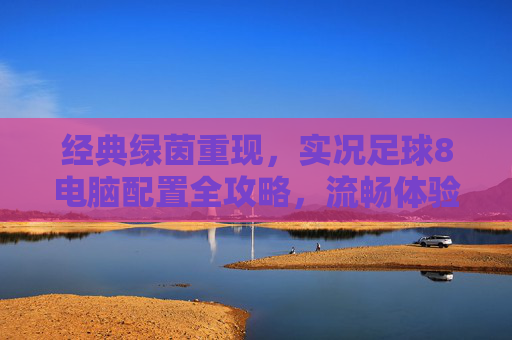 经典绿茵重现，实况足球8电脑配置全攻略，流畅体验怀旧时刻，实况足球8电脑配置全攻略，流畅畅玩经典绿茵，重温怀旧时刻