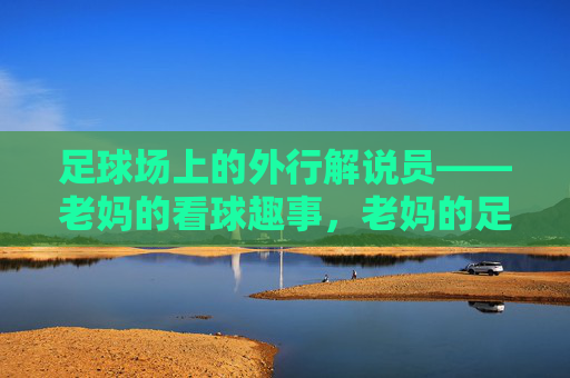 足球场上的外行解说员——老妈的看球趣事，老妈的足球外行解说趣事