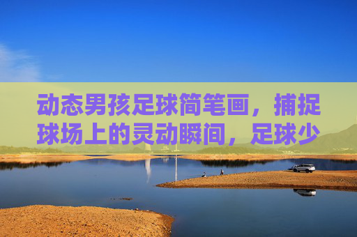 动态男孩足球简笔画，捕捉球场上的灵动瞬间，足球少年动态简笔画，球场灵动瞬间