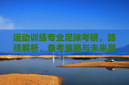 运动训练专业足球考研,路径解析、备考策略与未来展望 运动训练专业足球考研,路径解析、备考策略与未来展望