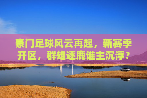 豪门足球风云再起，新赛季开区，群雄逐鹿谁主沉浮？豪门足球新赛季风云再起，群雄逐鹿谁主沉浮