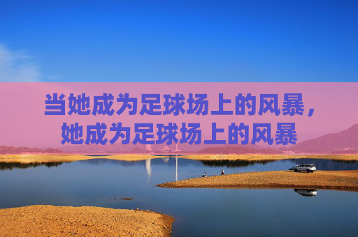 当她成为足球场上的风暴，她成为足球场上的风暴
