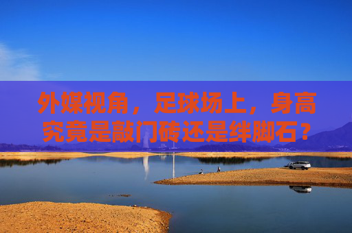 外媒视角，足球场上，身高究竟是敲门砖还是绊脚石？外媒视角，足球场上的身高，是敲门砖还是绊脚石？