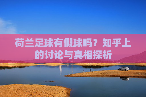 荷兰足球有假球吗？知乎上的讨论与真相探析