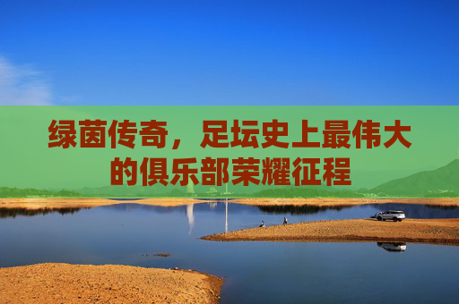 绿茵传奇，足坛史上最伟大的俱乐部荣耀征程