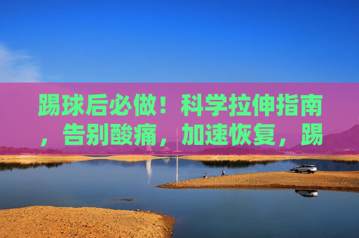 踢球后必做！科学拉伸指南，告别酸痛，加速恢复，踢球后科学拉伸，告别酸痛，加速恢复