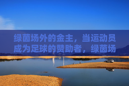 绿茵场外的金主，当运动员成为足球的赞助者，绿茵场外，运动员成足球金主