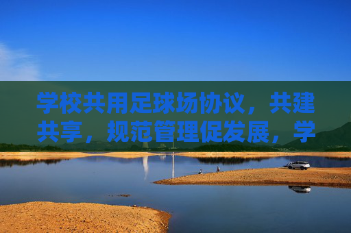 学校共用足球场协议，共建共享，规范管理促发展，学校共用足球场共建共享 规范管理促发展