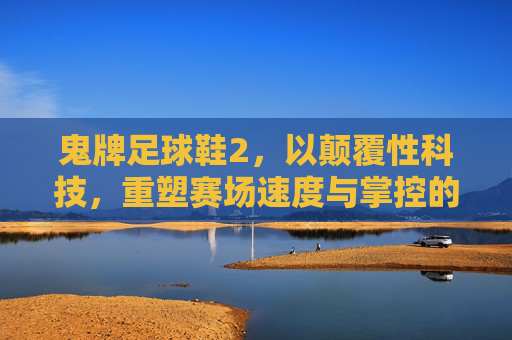鬼牌足球鞋2，以颠覆性科技，重塑赛场速度与掌控的终极密码，鬼牌足球鞋2，颠覆科技重塑赛场速度与掌控终极密码