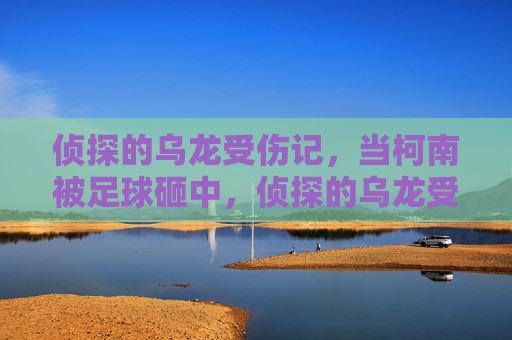 侦探的乌龙受伤记，当柯南被足球砸中，侦探的乌龙受伤记，柯南被足球砸中