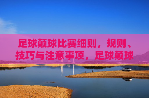 足球颠球比赛细则，规则、技巧与注意事项，足球颠球比赛细则，规则、技巧与注意事项
