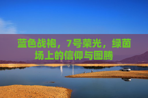 蓝色战袍，7号荣光，绿茵场上的信仰与图腾