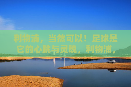 利物浦，当然可以！足球是它的心跳与灵魂，利物浦，足球是它的心跳与灵魂