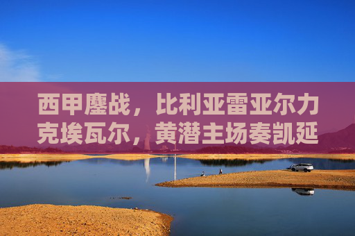 西甲鏖战，比利亚雷亚尔力克埃瓦尔，黄潜主场奏凯延续复苏势头，西甲比利亚雷亚尔力克埃瓦尔，主场奏凯延续复苏势头