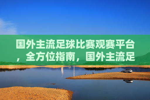 国外主流足球比赛观赛平台，全方位指南，国外主流足球比赛观赛平台全方位指南