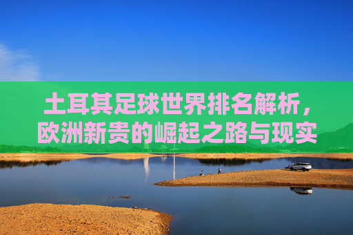 土耳其足球世界排名解析，欧洲新贵的崛起之路与现实挑战，欧洲新贵土耳其足球，崛起之路与现实挑战