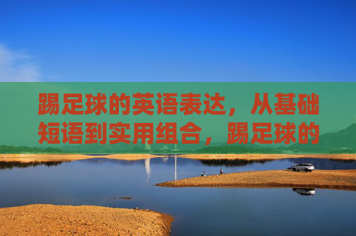 踢足球的英语表达，从基础短语到实用组合，踢足球的英语表达，从基础短语到实用组合