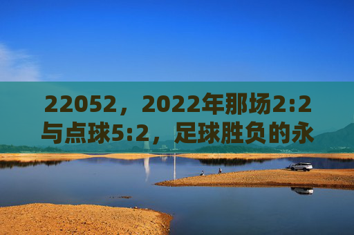 22052，2022年那场2:2与点球5:2，足球胜负的永恒密码，2022年2:2与点球5:2，足球胜负的永恒密码