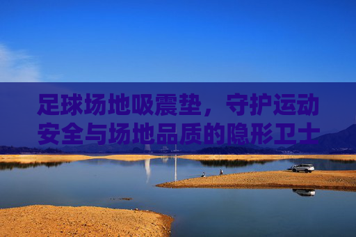 足球场地吸震垫，守护运动安全与场地品质的隐形卫士，足球场地吸震垫，守护安全与品质的隐形卫士
