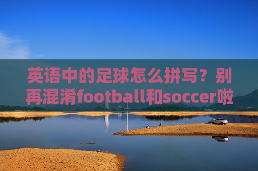 英语中的足球怎么拼写？别再混淆football和soccer啦！